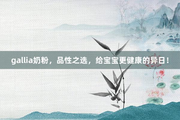 gallia奶粉，品性之选，给宝宝更健康的异日！